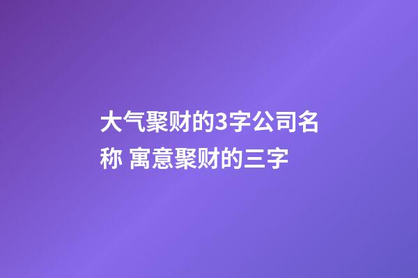 大气聚财的3字公司名称 寓意聚财的三字-第1张-公司起名-玄机派